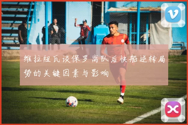 维拉纽瓦谈保罗离队后快船逆转局势的关键因素与影响