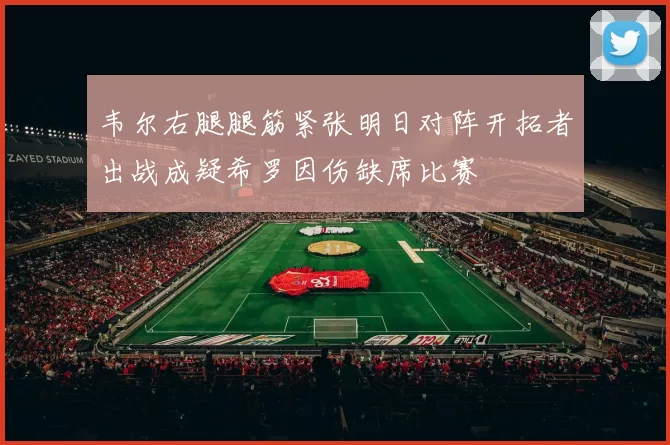 韦尔右腿腿筋紧张明日对阵开拓者出战成疑希罗因伤缺席比赛