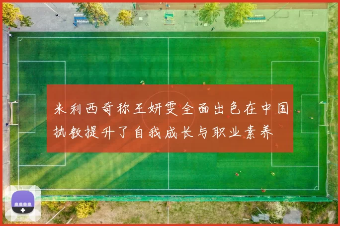 米利西奇称王妍雯全面出色在中国执教提升了自我成长与职业素养