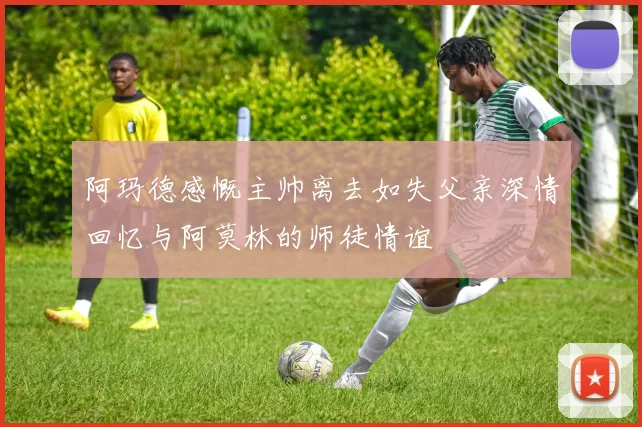 阿玛德感慨主帅离去如失父亲深情回忆与阿莫林的师徒情谊