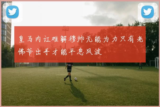 皇马内讧难解穆帅无能为力只有老佛爷出手才能平息风波