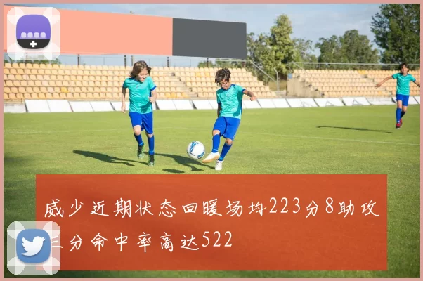 威少近期状态回暖场均223分8助攻三分命中率高达522