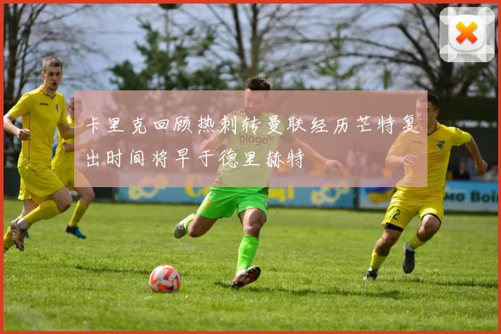 卡里克回顾热刺转曼联经历芒特复出时间将早于德里赫特