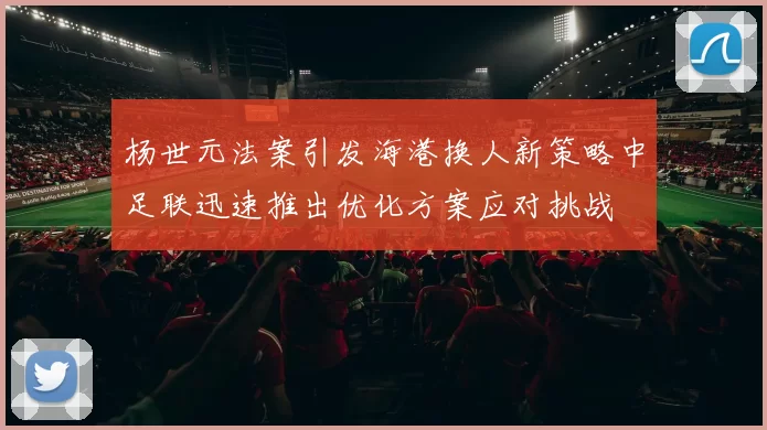 杨世元法案引发海港换人新策略中足联迅速推出优化方案应对挑战