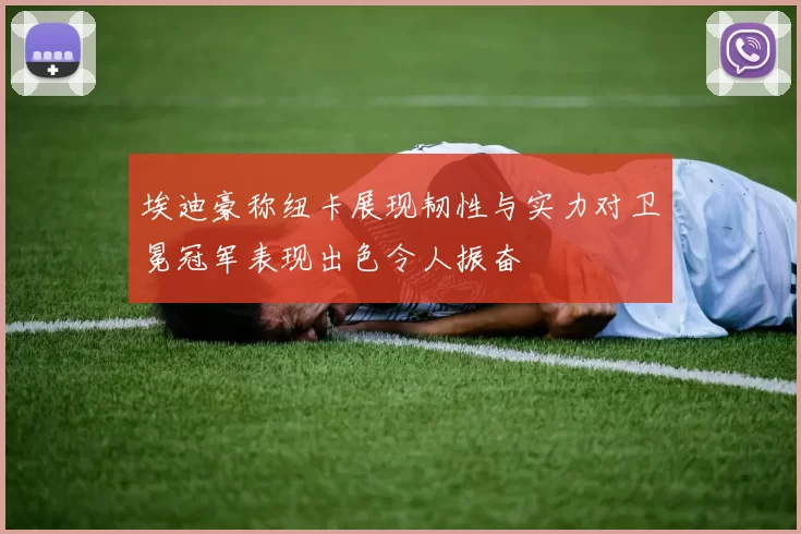 埃迪豪称纽卡展现韧性与实力对卫冕冠军表现出色令人振奋