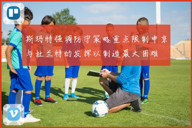 斯玛特强调防守策略重点限制申京与杜兰特的发挥以制造最大困难