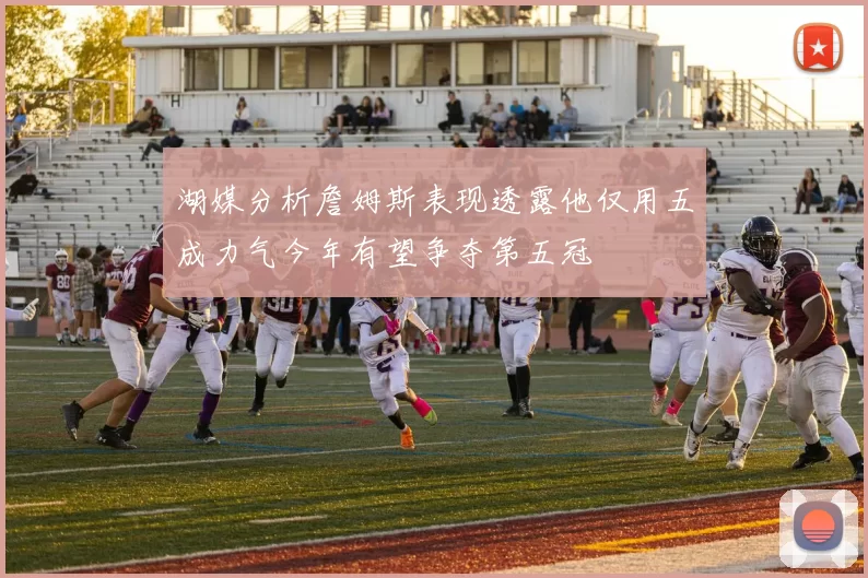 湖媒分析詹姆斯表现透露他仅用五成力气今年有望争夺第五冠