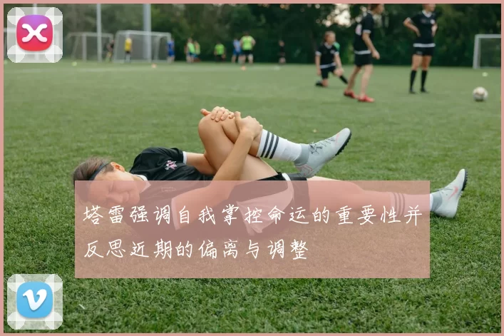 塔雷强调自我掌控命运的重要性并反思近期的偏离与调整