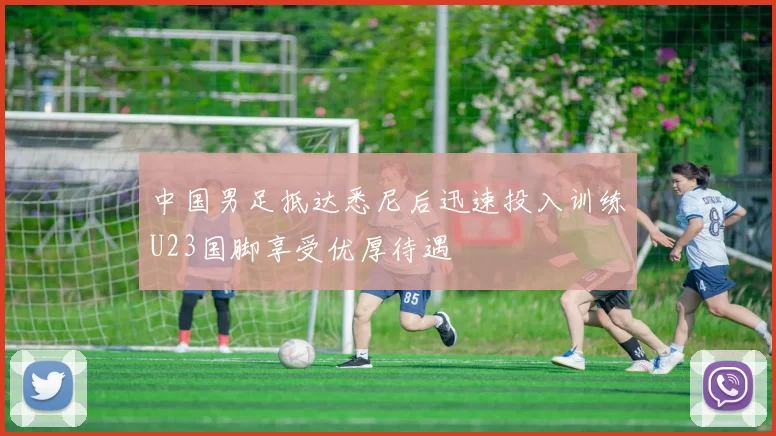中国男足抵达悉尼后迅速投入训练U23国脚享受优厚待遇