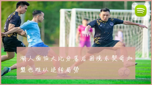 湖人面临大比分落后困境东契奇加盟也难以逆转局势