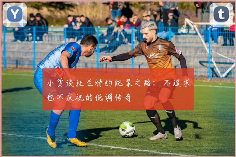 小贾谈杜兰特的纪录之路：不追求也不庆祝的低调传奇