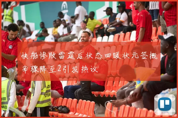 快船惨败雷霆后状态回暖状元签概率骤降至2引发热议