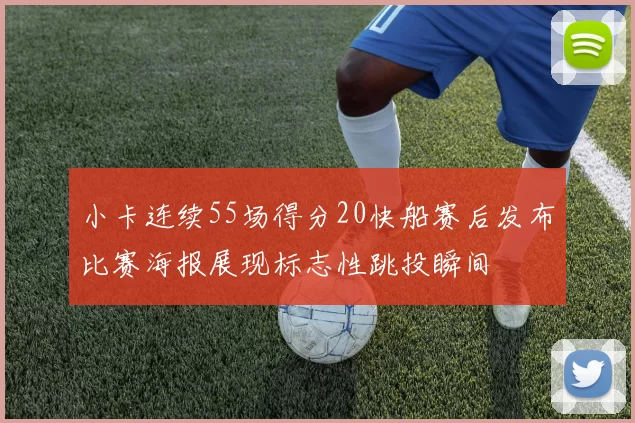 小卡连续55场得分20快船赛后发布比赛海报展现标志性跳投瞬间