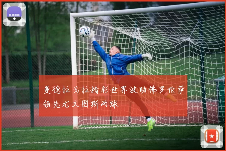 曼德拉戈拉精彩世界波助佛罗伦萨领先尤文图斯两球