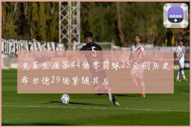 克莱生涯第44场零罚球25分创历史希尔德29场紧随其后