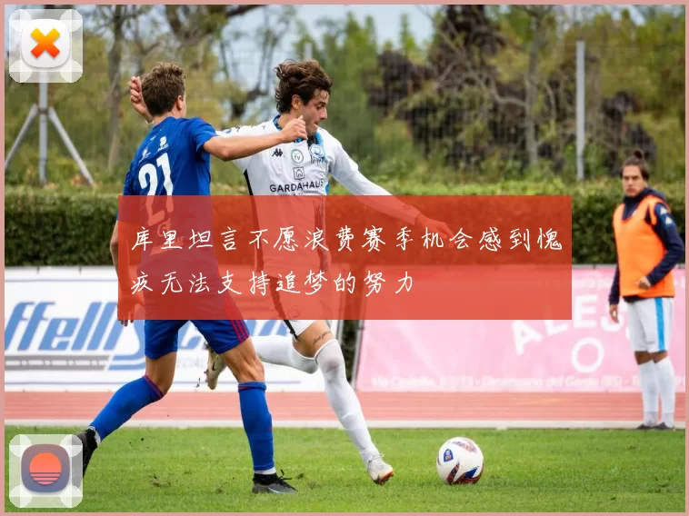 库里坦言不愿浪费赛季机会感到愧疚无法支持追梦的努力