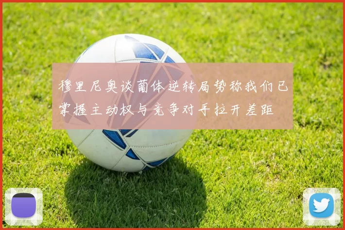 穆里尼奥谈葡体逆转局势称我们已掌握主动权与竞争对手拉开差距