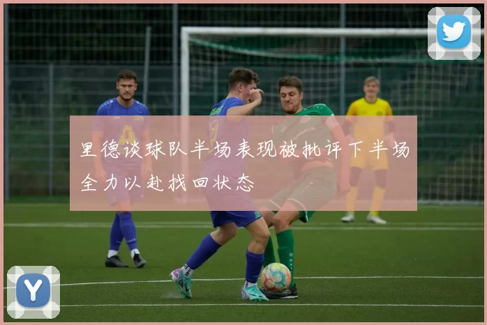 里德谈球队半场表现被批评下半场全力以赴找回状态