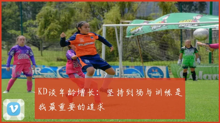 KD谈年龄增长：坚持到场与训练是我最重要的追求