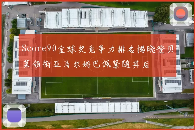 Score90金球奖竞争力排名揭晓登贝莱领衔亚马尔姆巴佩紧随其后