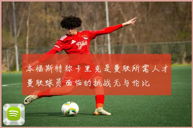 本福斯特称卡里克是曼联所需人才曼联球员面临的挑战无与伦比