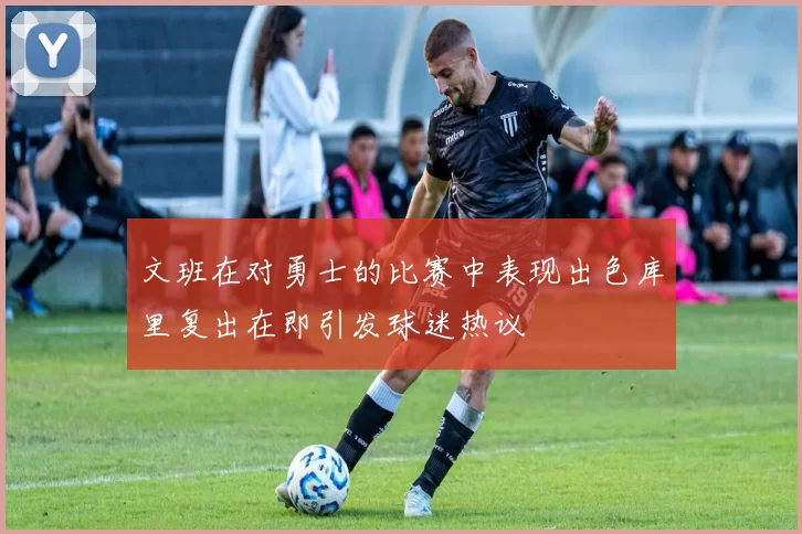 文班在对勇士的比赛中表现出色库里复出在即引发球迷热议