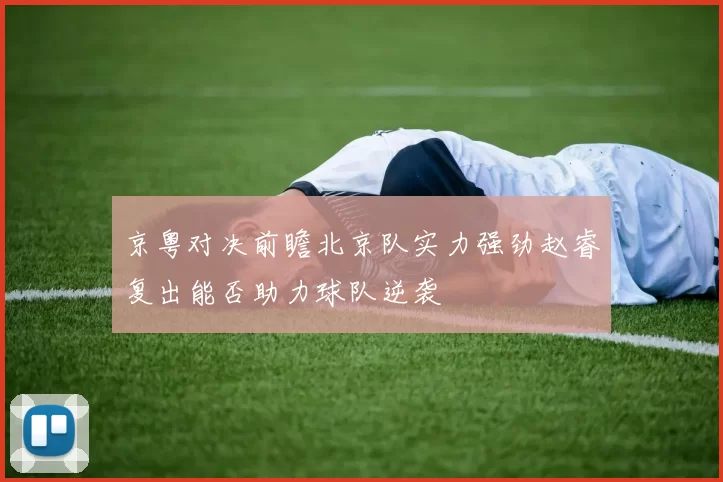 京粤对决前瞻北京队实力强劲赵睿复出能否助力球队逆袭