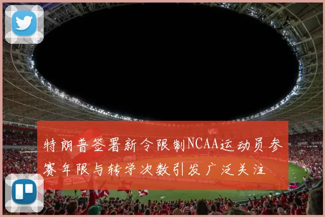 特朗普签署新令限制NCAA运动员参赛年限与转学次数引发广泛关注