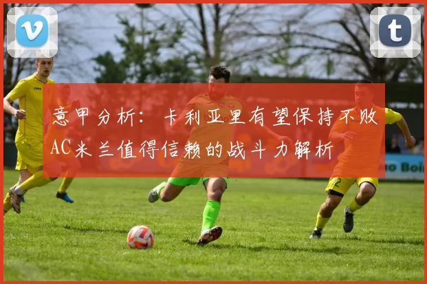 意甲分析：卡利亚里有望保持不败AC米兰值得信赖的战斗力解析
